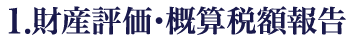 1.財産評価・概算税額報告 1.財産評価・概算税額報告