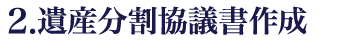 2.遺産分割協議書作成 2.遺産分割協議書作成
